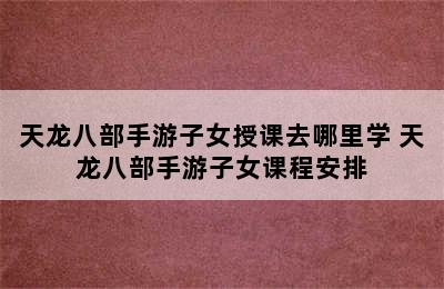 天龙八部手游子女授课去哪里学 天龙八部手游子女课程安排